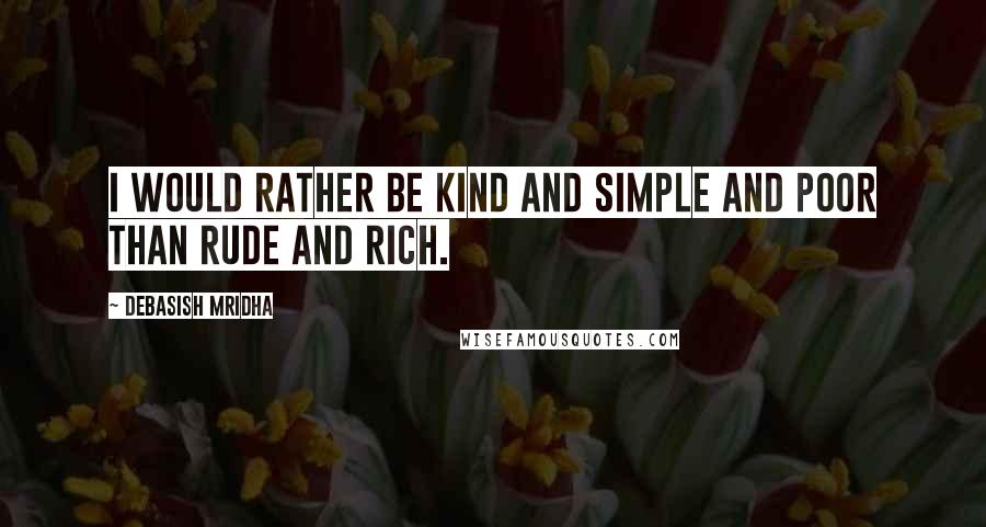Debasish Mridha Quotes: I would rather be kind and simple and poor than rude and rich.
