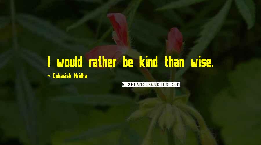 Debasish Mridha Quotes: I would rather be kind than wise.