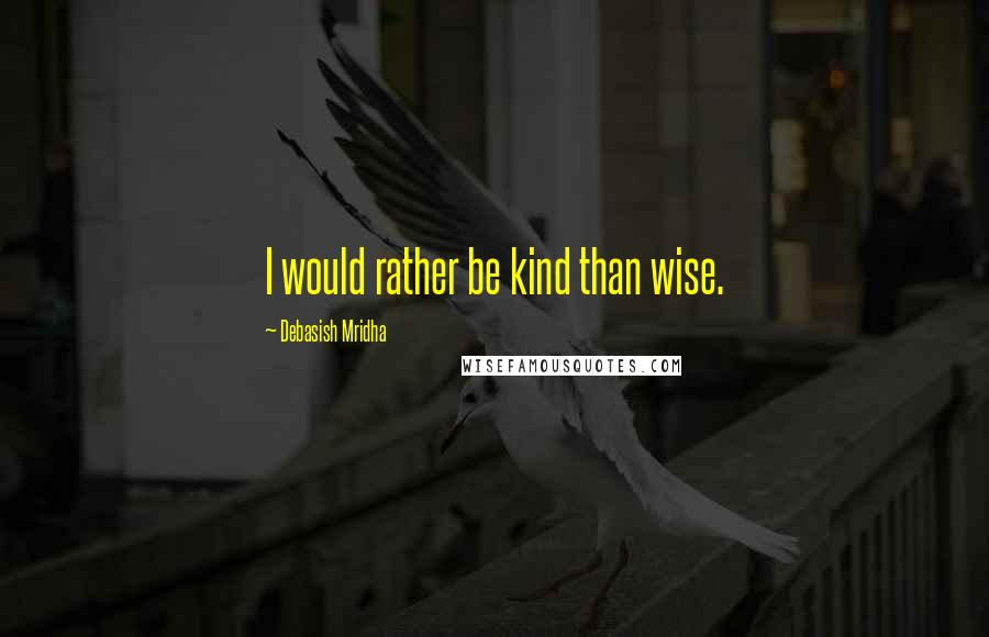 Debasish Mridha Quotes: I would rather be kind than wise.