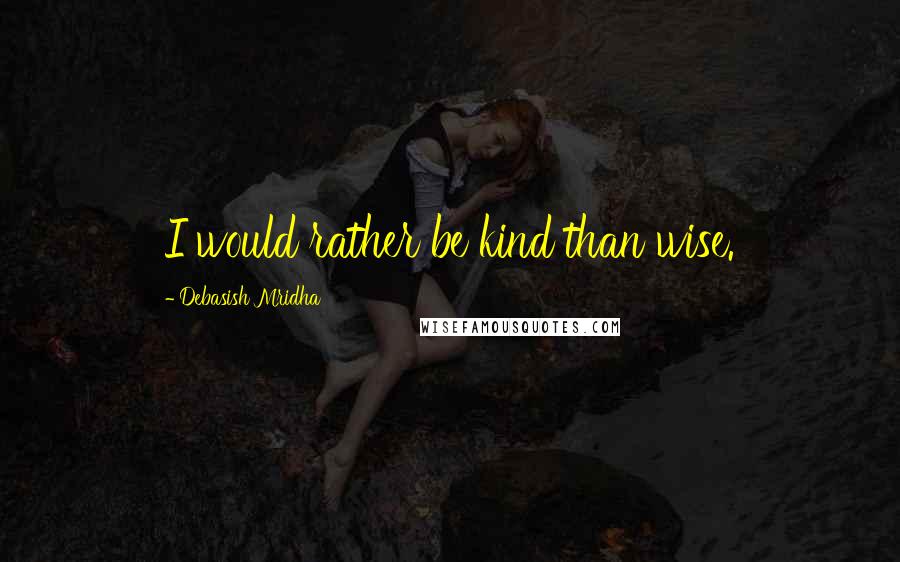 Debasish Mridha Quotes: I would rather be kind than wise.