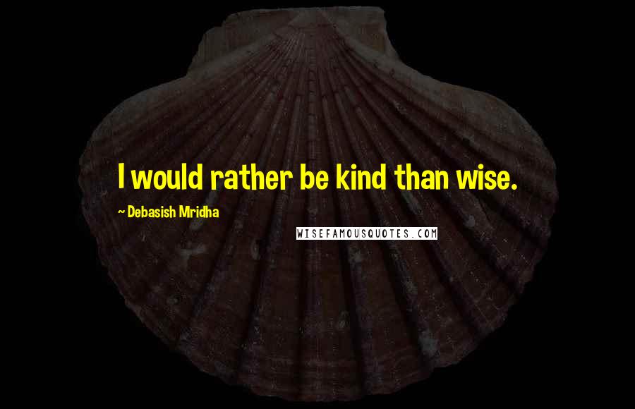 Debasish Mridha Quotes: I would rather be kind than wise.