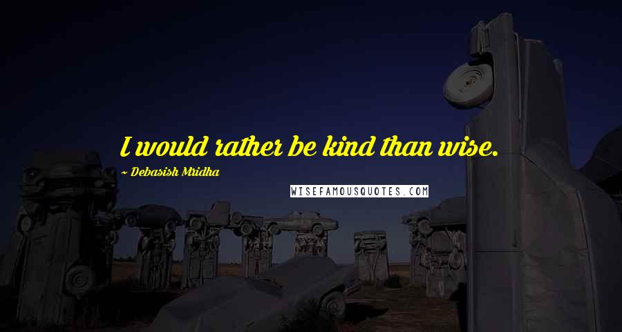 Debasish Mridha Quotes: I would rather be kind than wise.