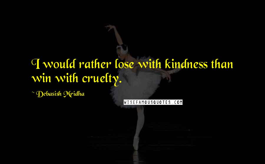 Debasish Mridha Quotes: I would rather lose with kindness than win with cruelty.