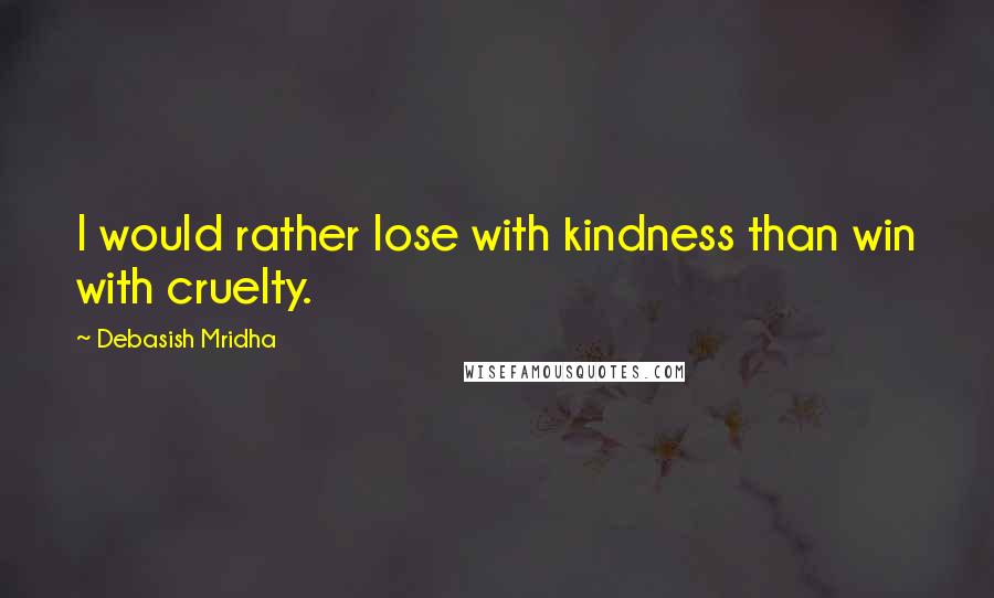 Debasish Mridha Quotes: I would rather lose with kindness than win with cruelty.