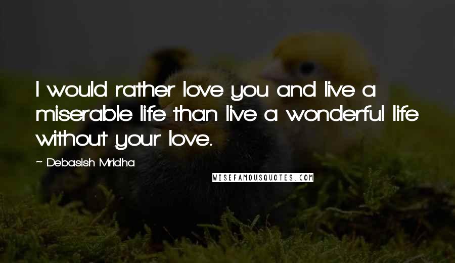 Debasish Mridha Quotes: I would rather love you and live a miserable life than live a wonderful life without your love.