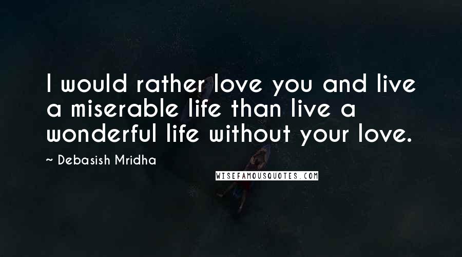 Debasish Mridha Quotes: I would rather love you and live a miserable life than live a wonderful life without your love.