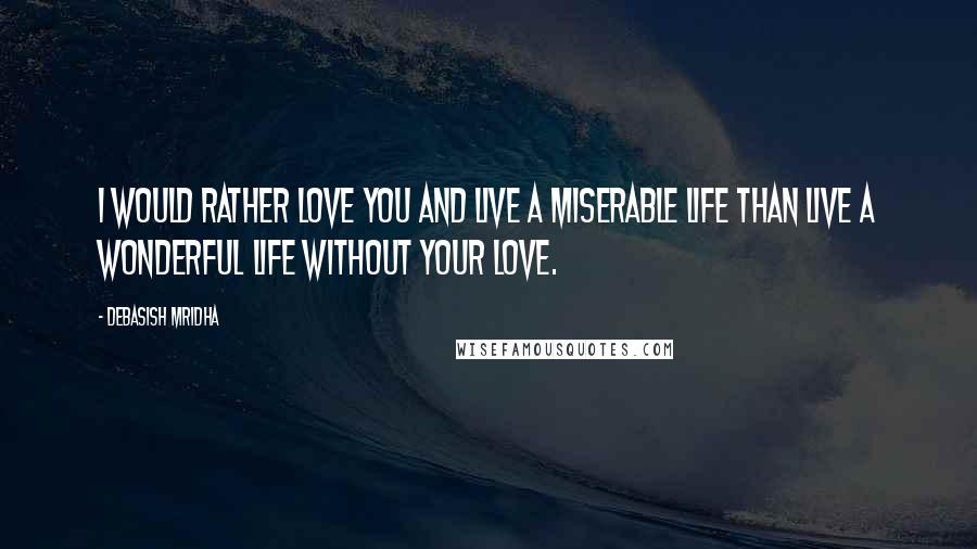 Debasish Mridha Quotes: I would rather love you and live a miserable life than live a wonderful life without your love.