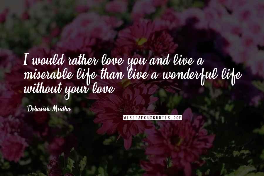 Debasish Mridha Quotes: I would rather love you and live a miserable life than live a wonderful life without your love.