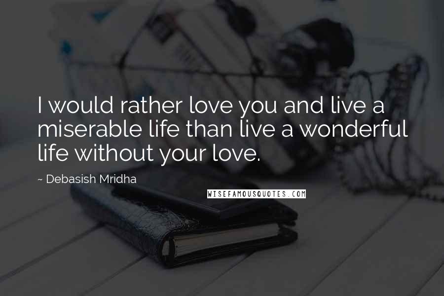 Debasish Mridha Quotes: I would rather love you and live a miserable life than live a wonderful life without your love.