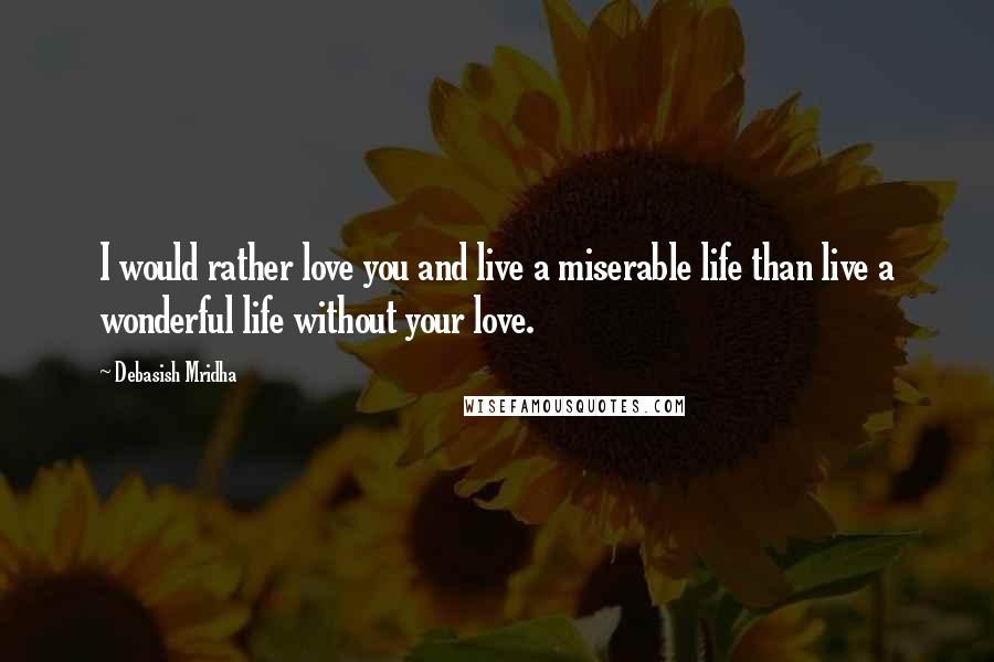 Debasish Mridha Quotes: I would rather love you and live a miserable life than live a wonderful life without your love.