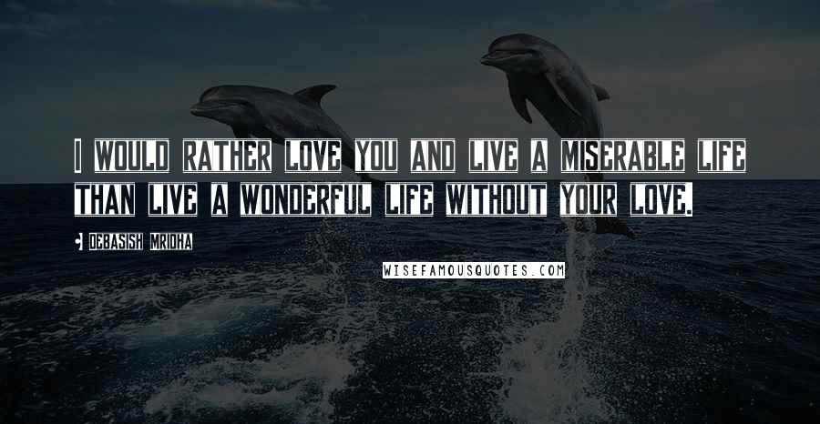 Debasish Mridha Quotes: I would rather love you and live a miserable life than live a wonderful life without your love.