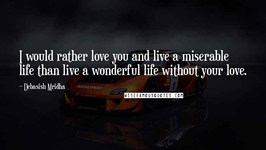 Debasish Mridha Quotes: I would rather love you and live a miserable life than live a wonderful life without your love.