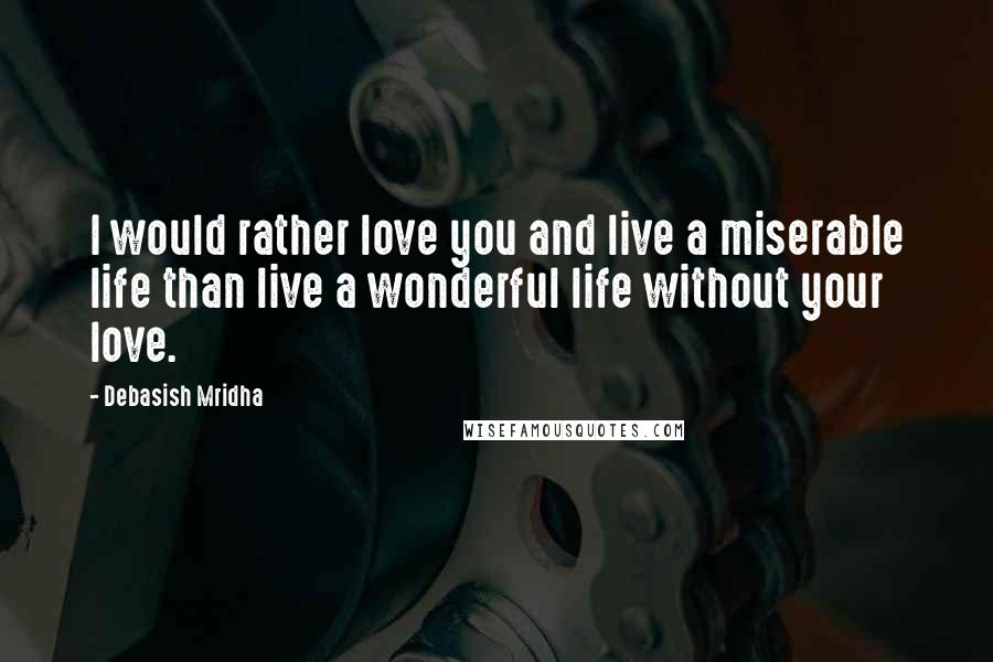 Debasish Mridha Quotes: I would rather love you and live a miserable life than live a wonderful life without your love.