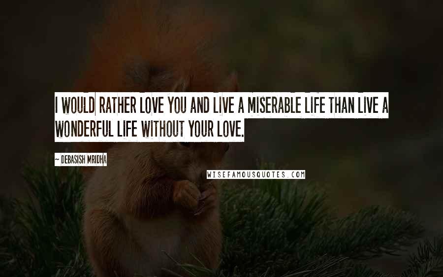 Debasish Mridha Quotes: I would rather love you and live a miserable life than live a wonderful life without your love.