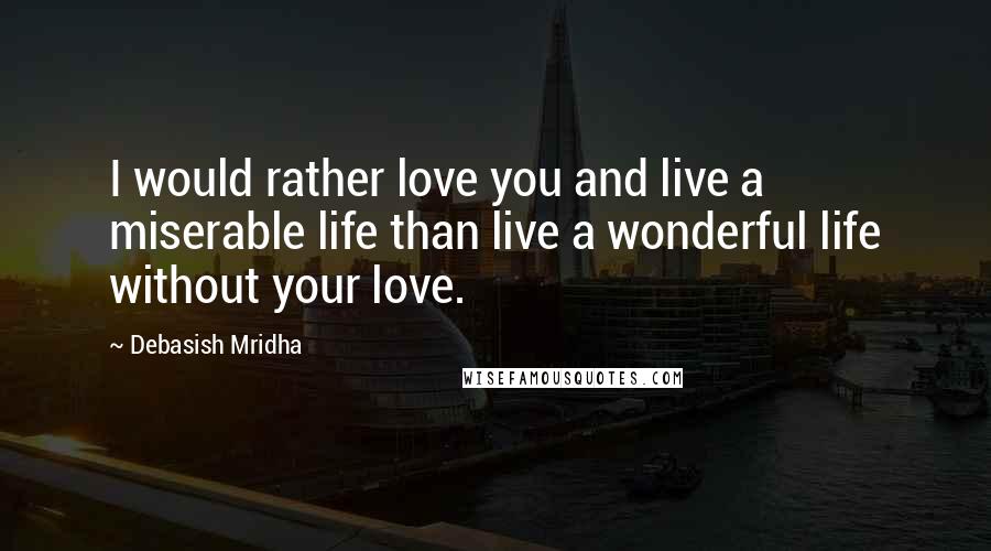 Debasish Mridha Quotes: I would rather love you and live a miserable life than live a wonderful life without your love.