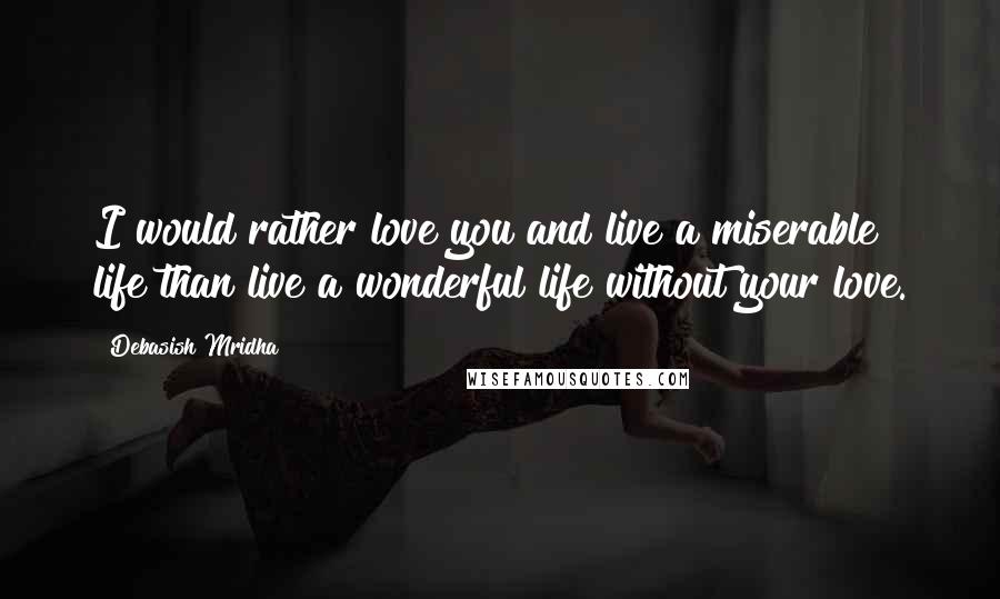 Debasish Mridha Quotes: I would rather love you and live a miserable life than live a wonderful life without your love.