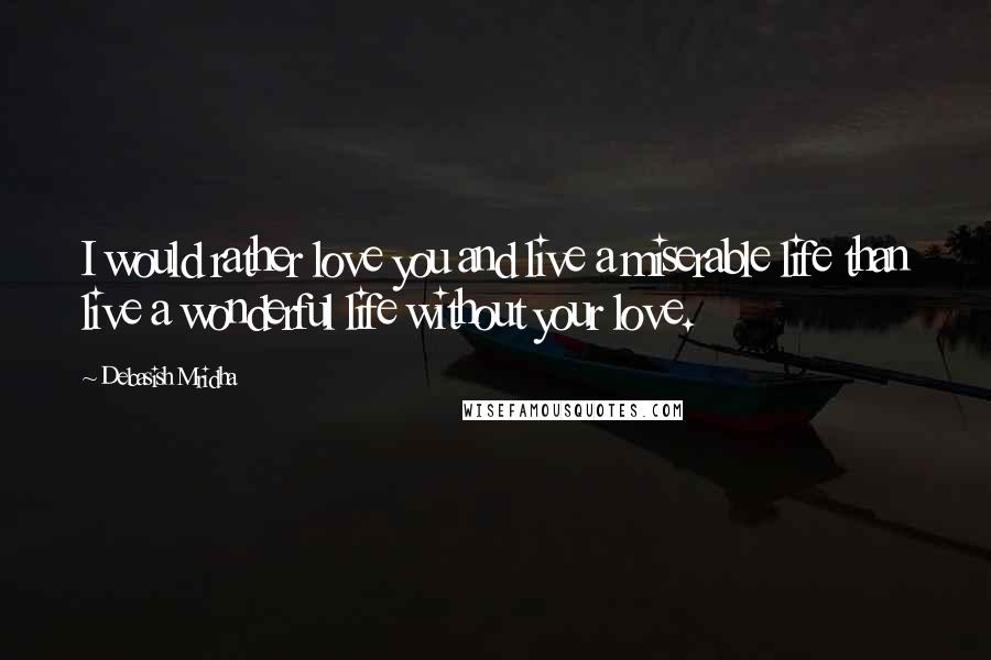 Debasish Mridha Quotes: I would rather love you and live a miserable life than live a wonderful life without your love.