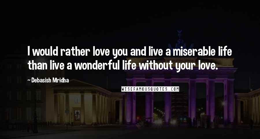 Debasish Mridha Quotes: I would rather love you and live a miserable life than live a wonderful life without your love.