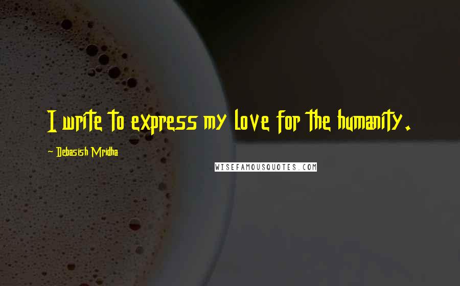 Debasish Mridha Quotes: I write to express my love for the humanity.