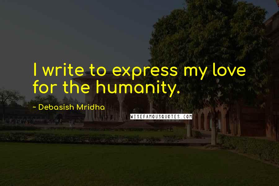 Debasish Mridha Quotes: I write to express my love for the humanity.