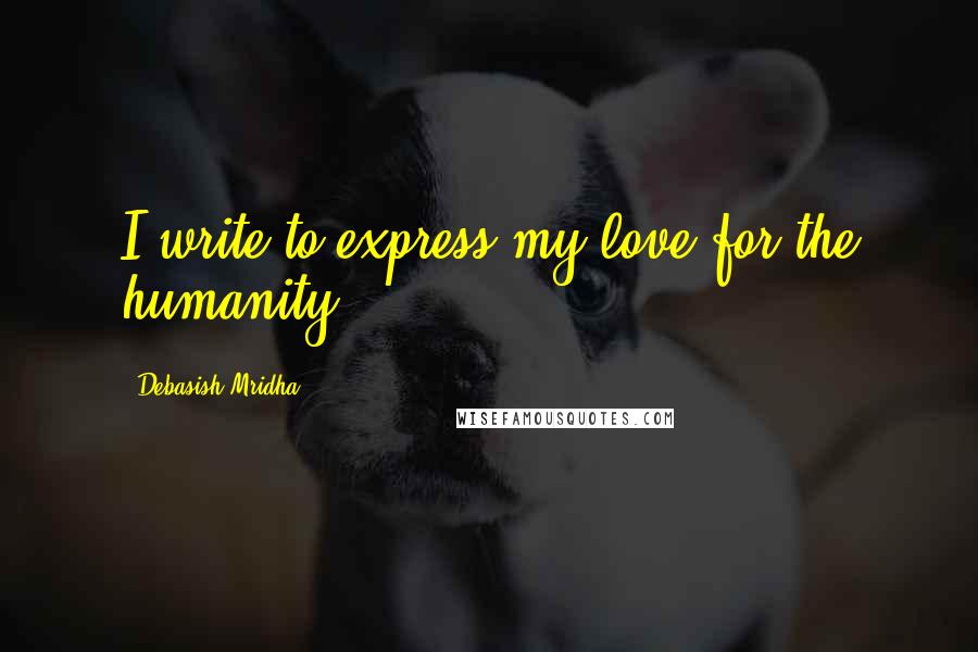 Debasish Mridha Quotes: I write to express my love for the humanity.