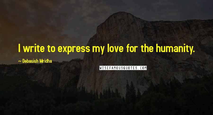 Debasish Mridha Quotes: I write to express my love for the humanity.