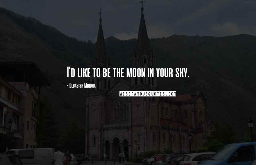 Debasish Mridha Quotes: I'd like to be the moon in your sky.