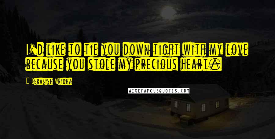 Debasish Mridha Quotes: I'd like to tie you down tight with my love because you stole my precious heart.