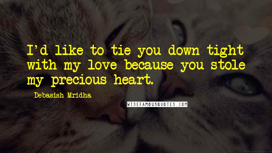 Debasish Mridha Quotes: I'd like to tie you down tight with my love because you stole my precious heart.