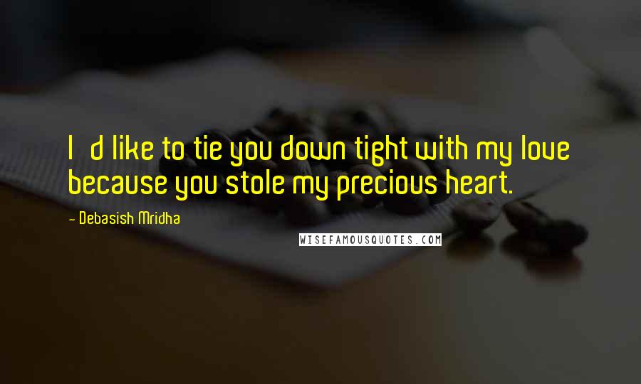 Debasish Mridha Quotes: I'd like to tie you down tight with my love because you stole my precious heart.