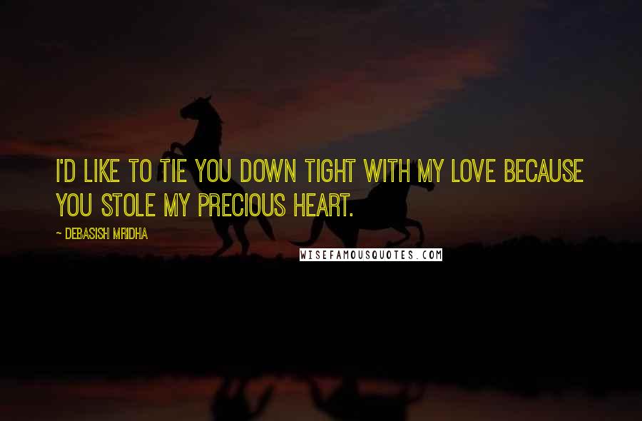 Debasish Mridha Quotes: I'd like to tie you down tight with my love because you stole my precious heart.