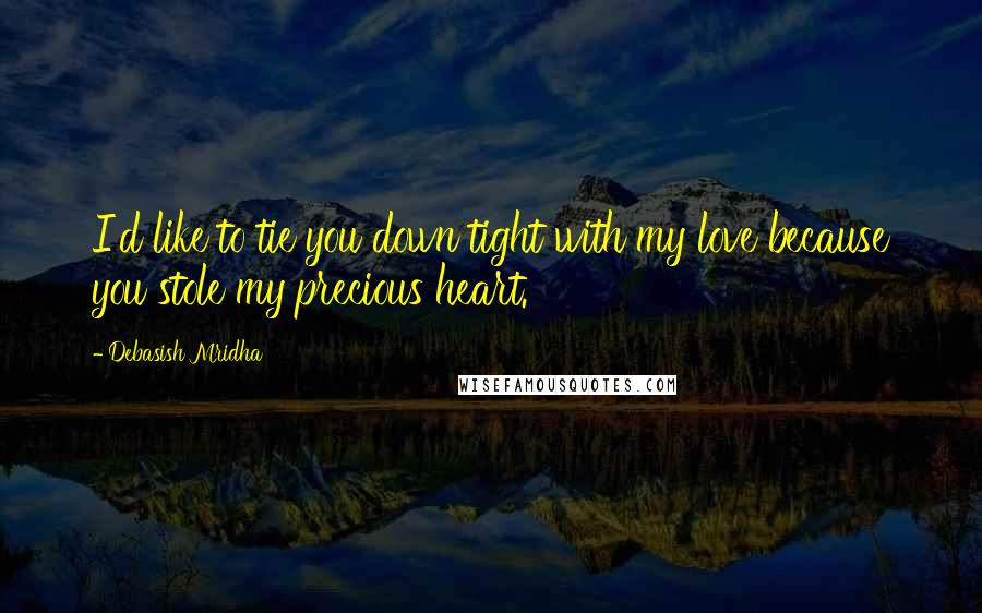 Debasish Mridha Quotes: I'd like to tie you down tight with my love because you stole my precious heart.