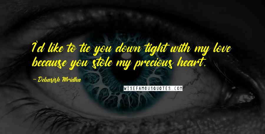 Debasish Mridha Quotes: I'd like to tie you down tight with my love because you stole my precious heart.