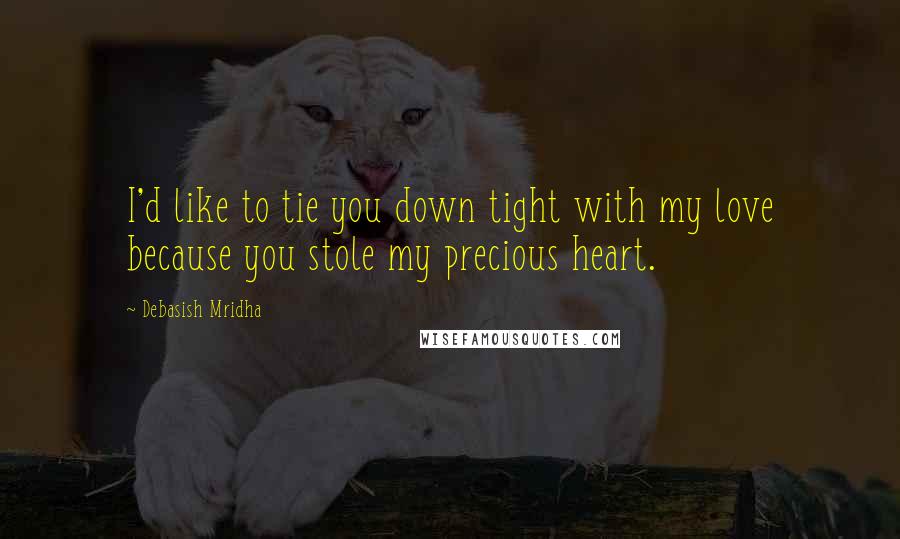 Debasish Mridha Quotes: I'd like to tie you down tight with my love because you stole my precious heart.