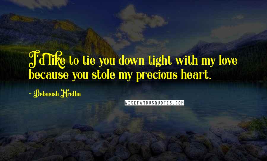 Debasish Mridha Quotes: I'd like to tie you down tight with my love because you stole my precious heart.