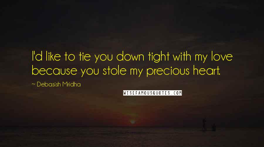 Debasish Mridha Quotes: I'd like to tie you down tight with my love because you stole my precious heart.