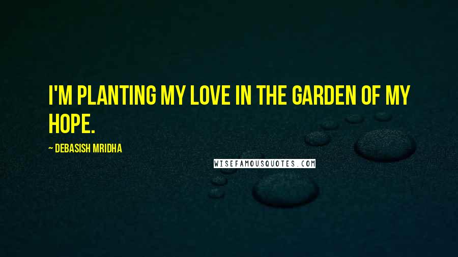 Debasish Mridha Quotes: I'm planting my love in the garden of my hope.