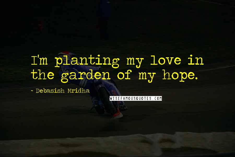 Debasish Mridha Quotes: I'm planting my love in the garden of my hope.