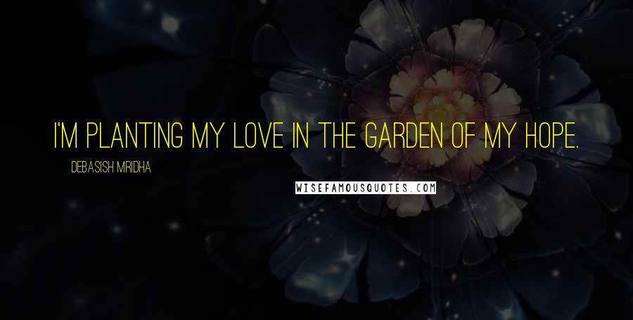 Debasish Mridha Quotes: I'm planting my love in the garden of my hope.