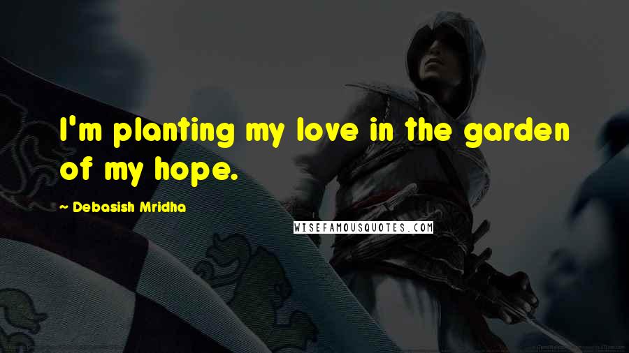 Debasish Mridha Quotes: I'm planting my love in the garden of my hope.