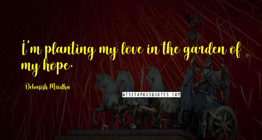 Debasish Mridha Quotes: I'm planting my love in the garden of my hope.