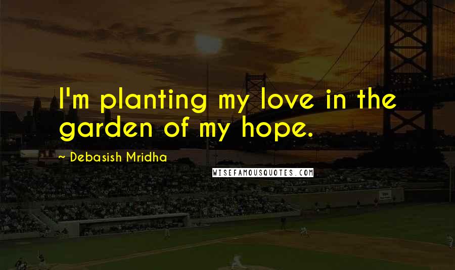 Debasish Mridha Quotes: I'm planting my love in the garden of my hope.