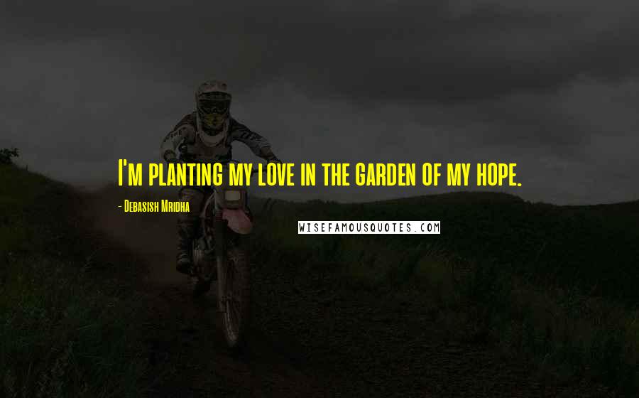 Debasish Mridha Quotes: I'm planting my love in the garden of my hope.