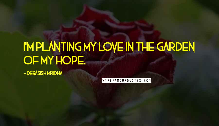 Debasish Mridha Quotes: I'm planting my love in the garden of my hope.