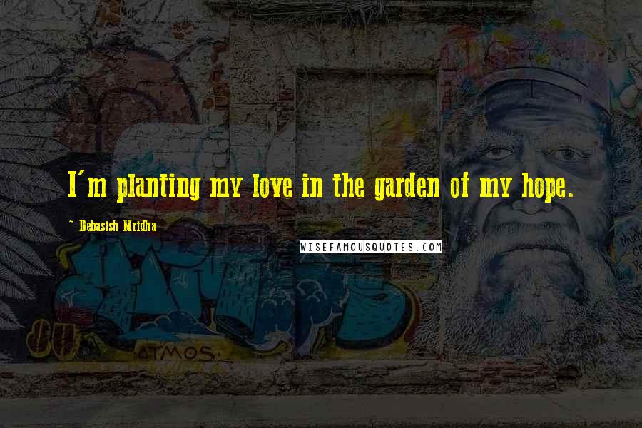 Debasish Mridha Quotes: I'm planting my love in the garden of my hope.