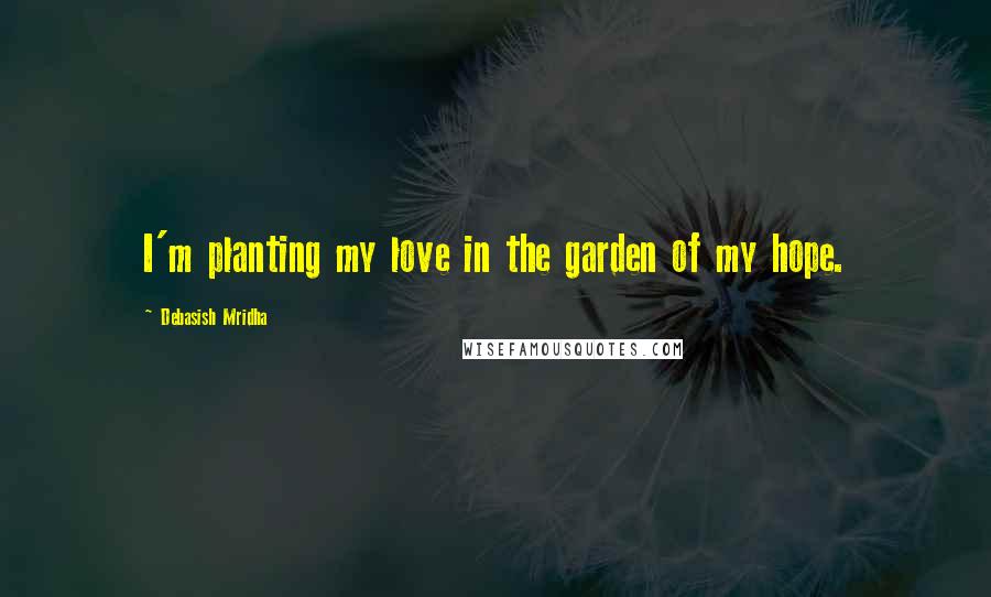 Debasish Mridha Quotes: I'm planting my love in the garden of my hope.