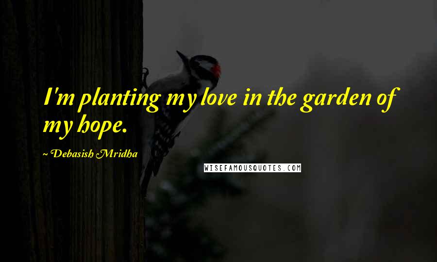 Debasish Mridha Quotes: I'm planting my love in the garden of my hope.