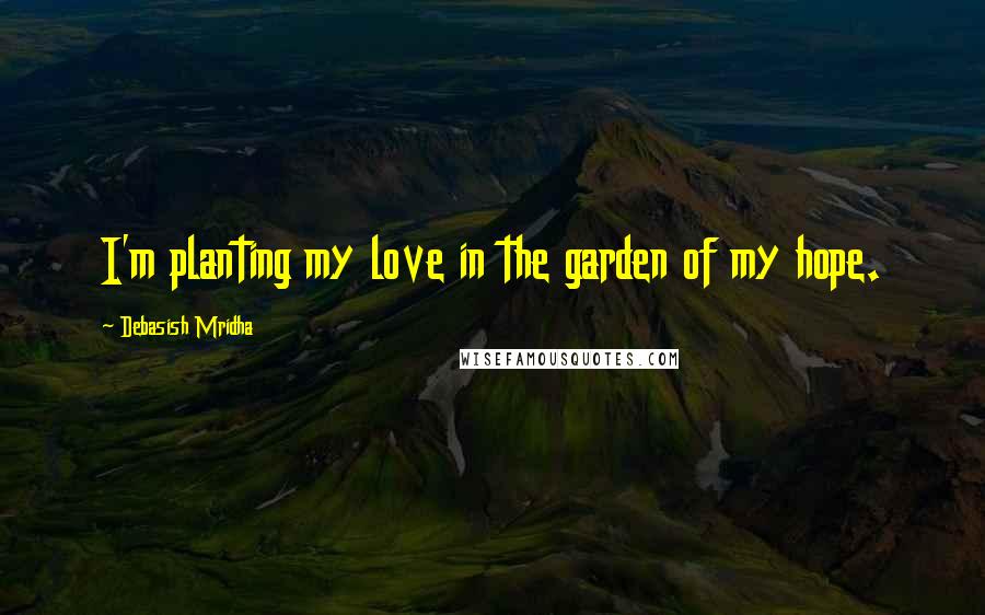 Debasish Mridha Quotes: I'm planting my love in the garden of my hope.