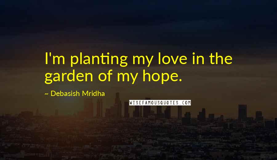 Debasish Mridha Quotes: I'm planting my love in the garden of my hope.