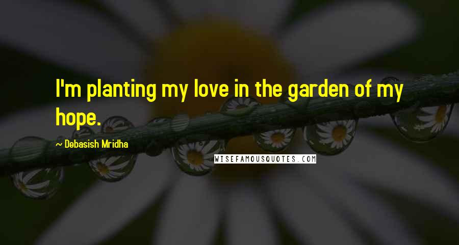Debasish Mridha Quotes: I'm planting my love in the garden of my hope.